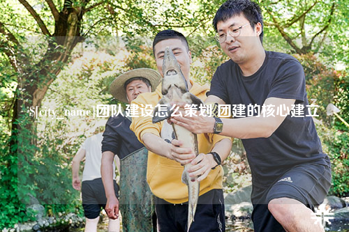 和田团队建设怎么策划 团建的核心建立
